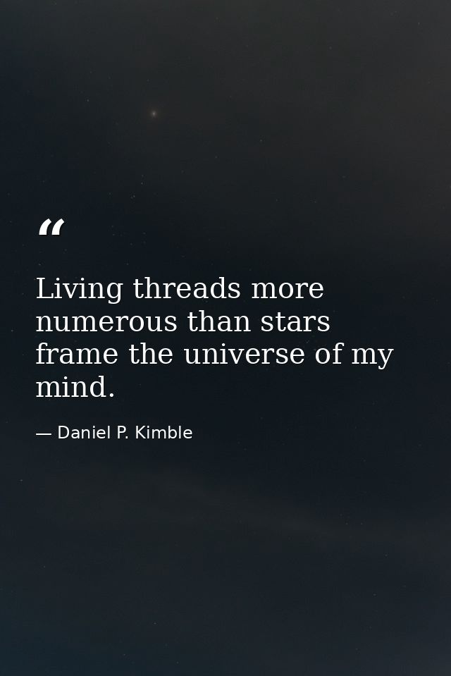 Living threads more numerous than stars frame the universe of my mind. — Daniel P. Kimble
