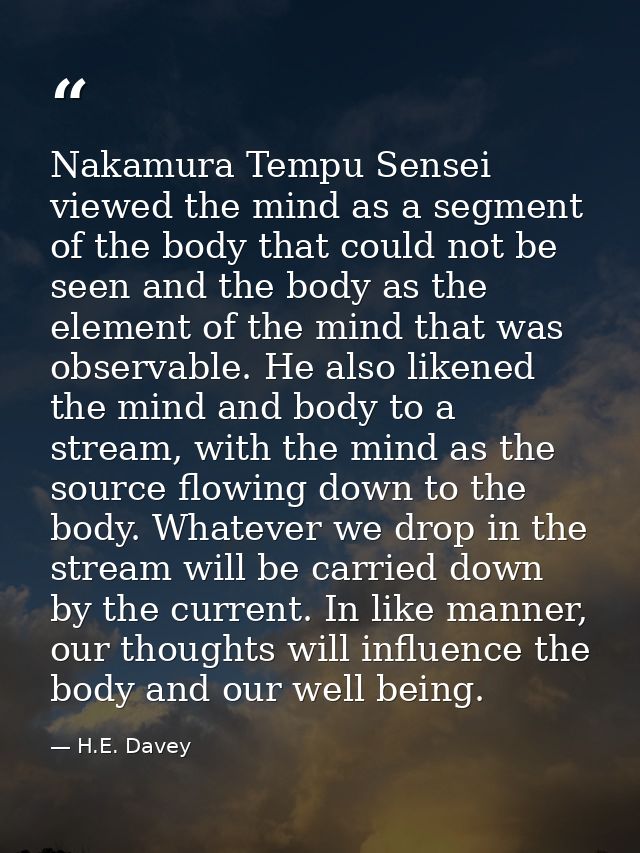 Nakamura Tempu Sensei viewed the mind as a segment of the body that could not be seen and the body as the element of the — H.E. Davey