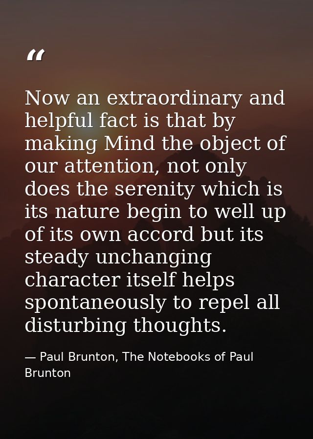 Now an extraordinary and helpful fact is that by making Mind the object of our attention, not only does the serenity whi — Paul Brunton, The Notebooks of Paul Brunton