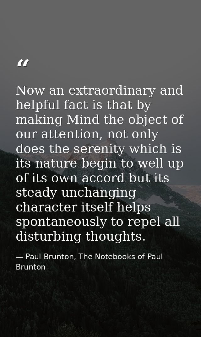 Now an extraordinary and helpful fact is that by making Mind the object of our attention, not only does the serenity whi — Paul Brunton, The Notebooks of Paul Brunton