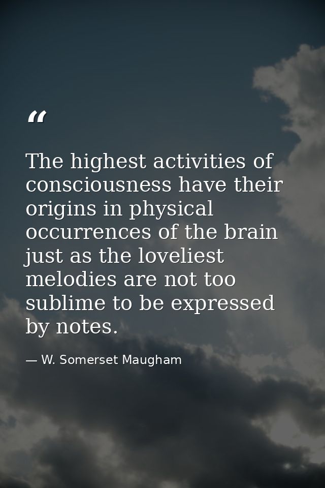 The highest activities of consciousness have their origins in physical occurrences of the brain just as the loveliest me — W. Somerset Maugham