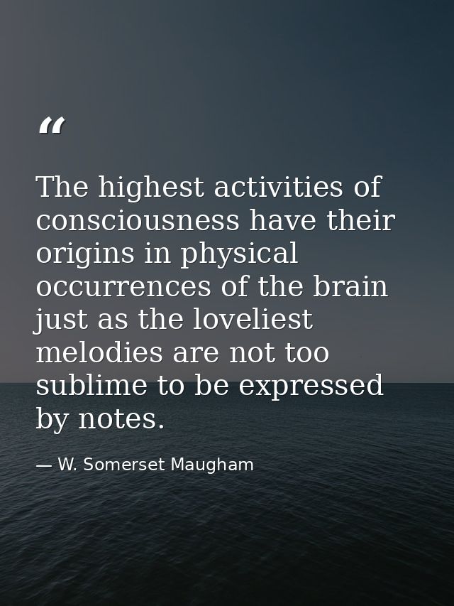 The highest activities of consciousness have their origins in physical occurrences of the brain just as the loveliest me — W. Somerset Maugham