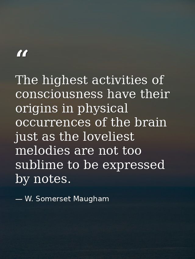 The highest activities of consciousness have their origins in physical occurrences of the brain just as the loveliest me — W. Somerset Maugham