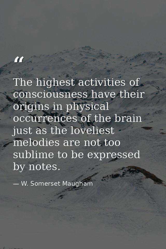 The highest activities of consciousness have their origins in physical occurrences of the brain just as the loveliest me — W. Somerset Maugham