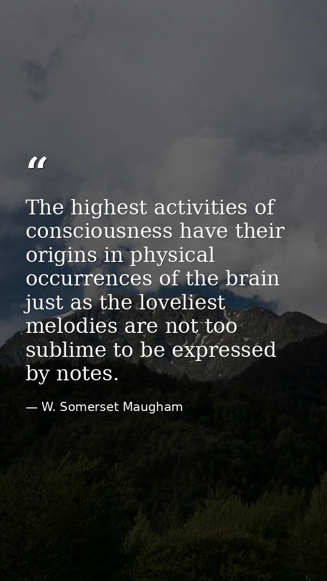 The highest activities of consciousness have their origins in physical occurrences of the brain just as the loveliest me — W. Somerset Maugham