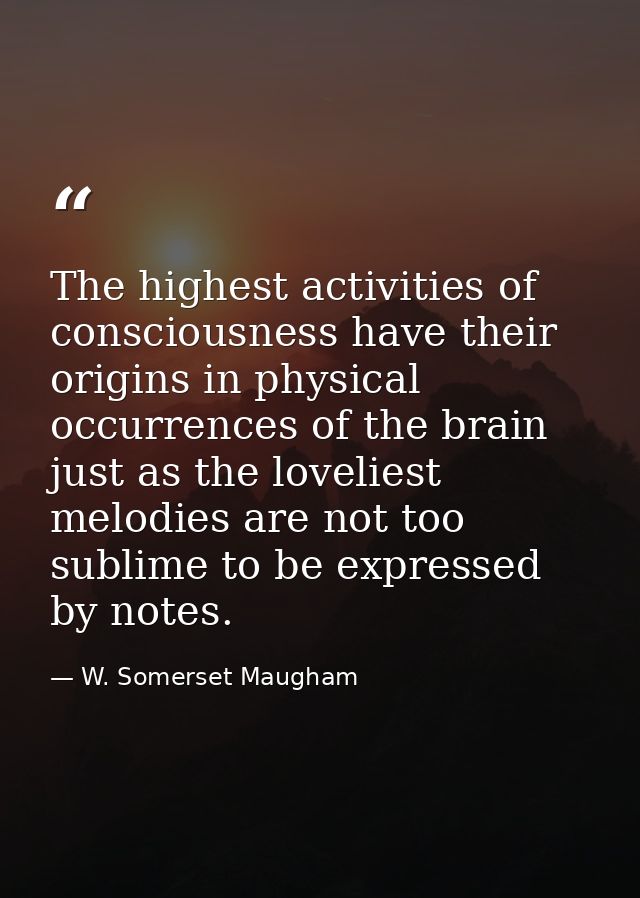 The highest activities of consciousness have their origins in physical occurrences of the brain just as the loveliest me — W. Somerset Maugham