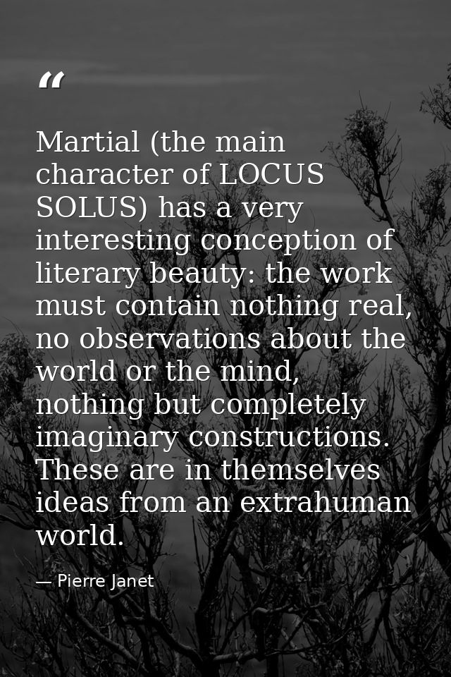 Martial (the main character of LOCUS SOLUS) has a very interesting conception of literary beauty: the work must contain  — Pierre Janet