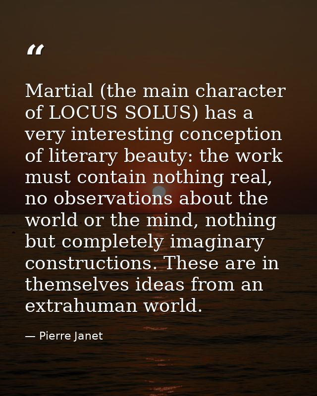 Martial (the main character of LOCUS SOLUS) has a very interesting conception of literary beauty: the work must contain  — Pierre Janet