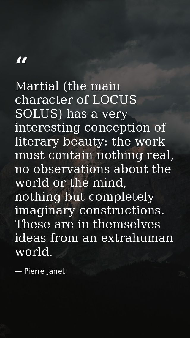 Martial (the main character of LOCUS SOLUS) has a very interesting conception of literary beauty: the work must contain  — Pierre Janet