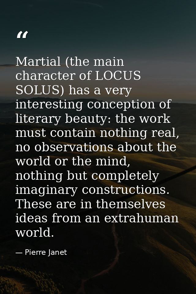 Martial (the main character of LOCUS SOLUS) has a very interesting conception of literary beauty: the work must contain  — Pierre Janet