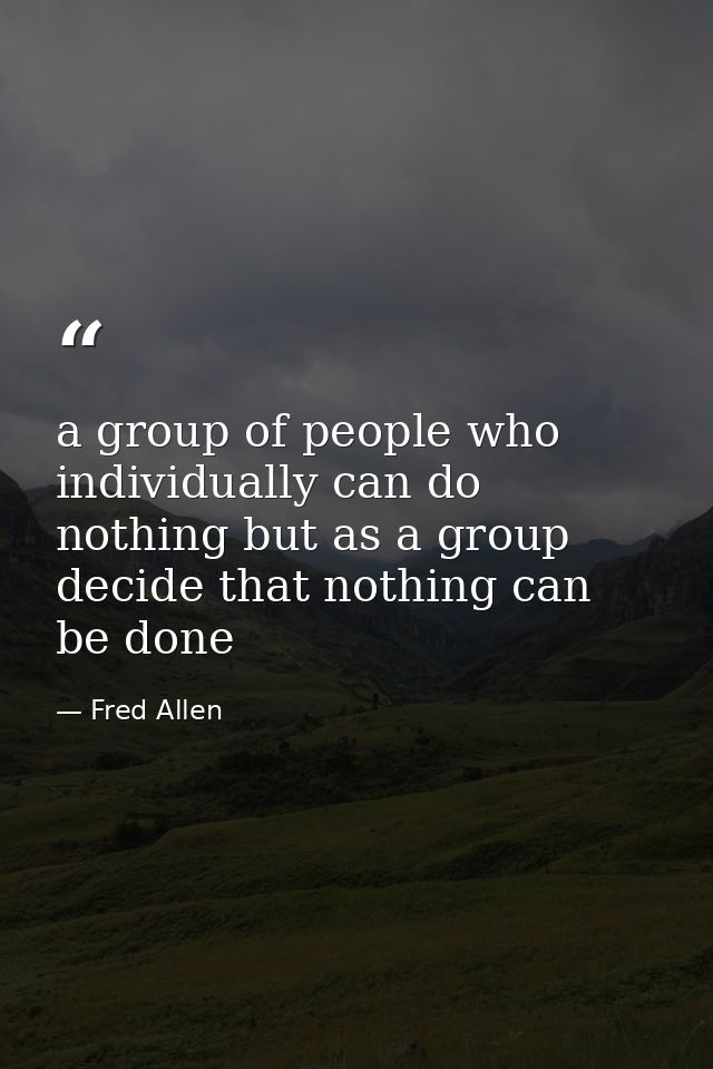 a group of people who individually can do nothing but as a group decide that nothing can be done — Fred Allen