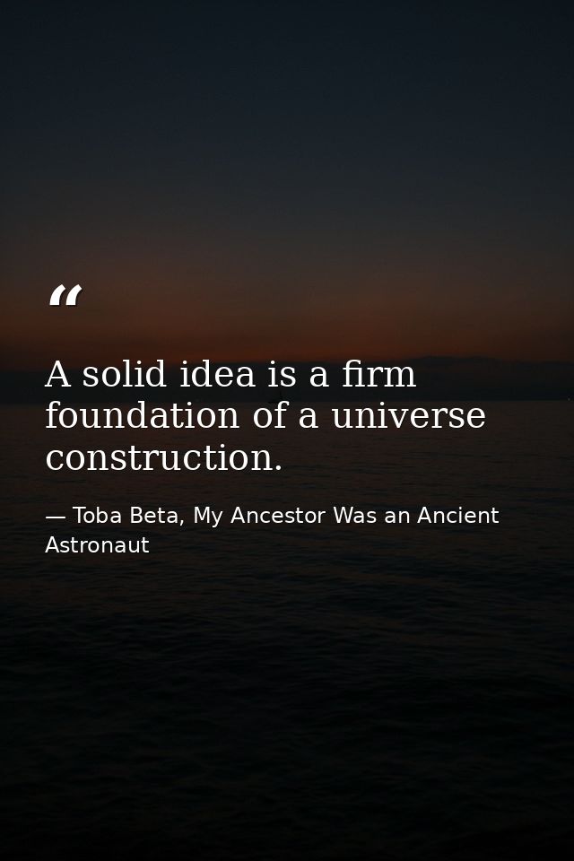 A solid idea is a firm foundation of a universe construction. — Toba Beta, My Ancestor Was an Ancient Astronaut