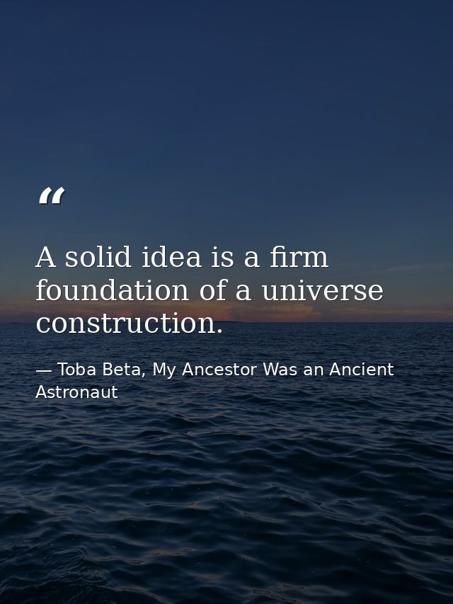 A solid idea is a firm foundation of a universe construction. — Toba Beta, My Ancestor Was an Ancient Astronaut