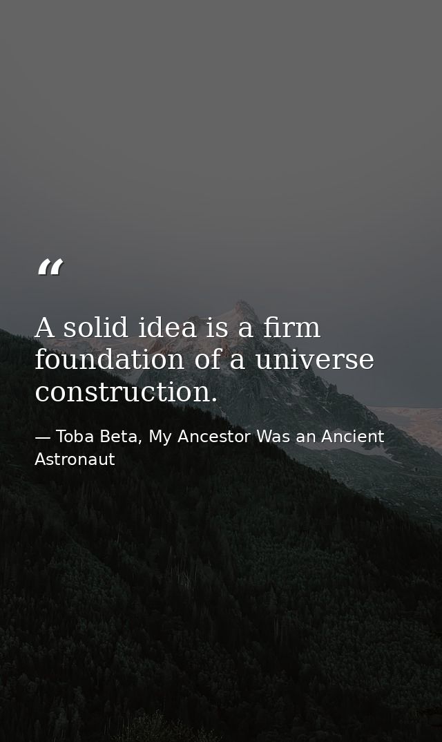 A solid idea is a firm foundation of a universe construction. — Toba Beta, My Ancestor Was an Ancient Astronaut