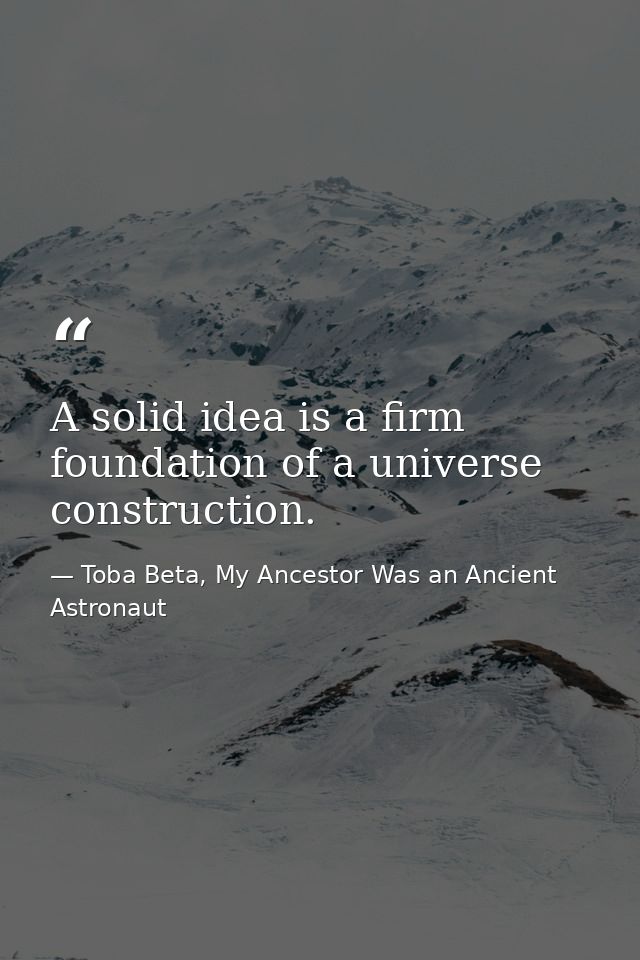 A solid idea is a firm foundation of a universe construction. — Toba Beta, My Ancestor Was an Ancient Astronaut