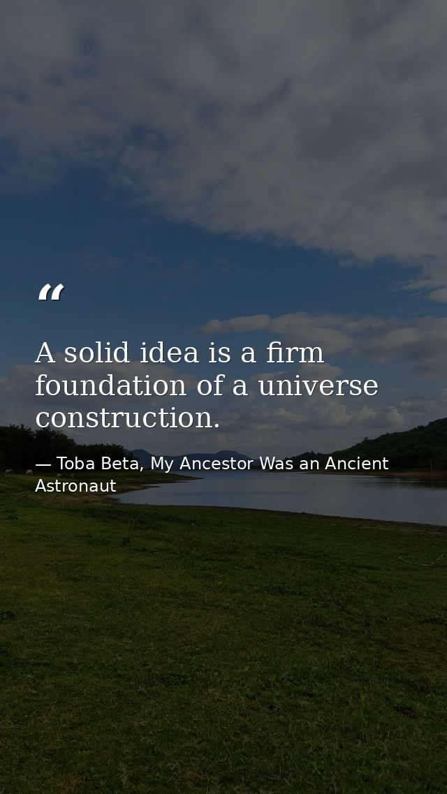 A solid idea is a firm foundation of a universe construction. — Toba Beta, My Ancestor Was an Ancient Astronaut