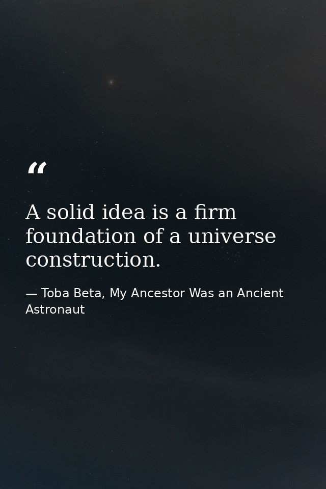 A solid idea is a firm foundation of a universe construction. — Toba Beta, My Ancestor Was an Ancient Astronaut