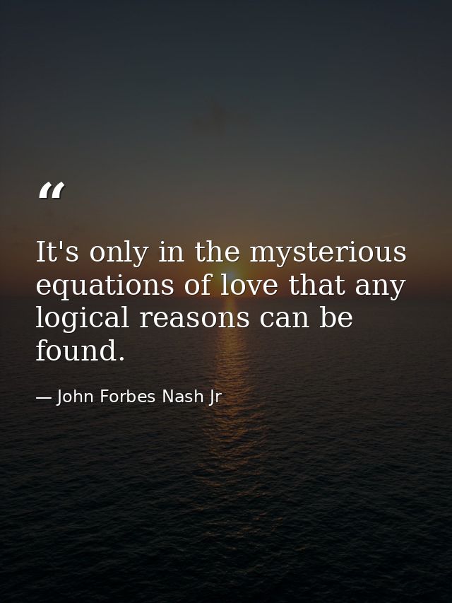 It's only in the mysterious equations of love that any logical reasons can be found. — John Forbes Nash Jr