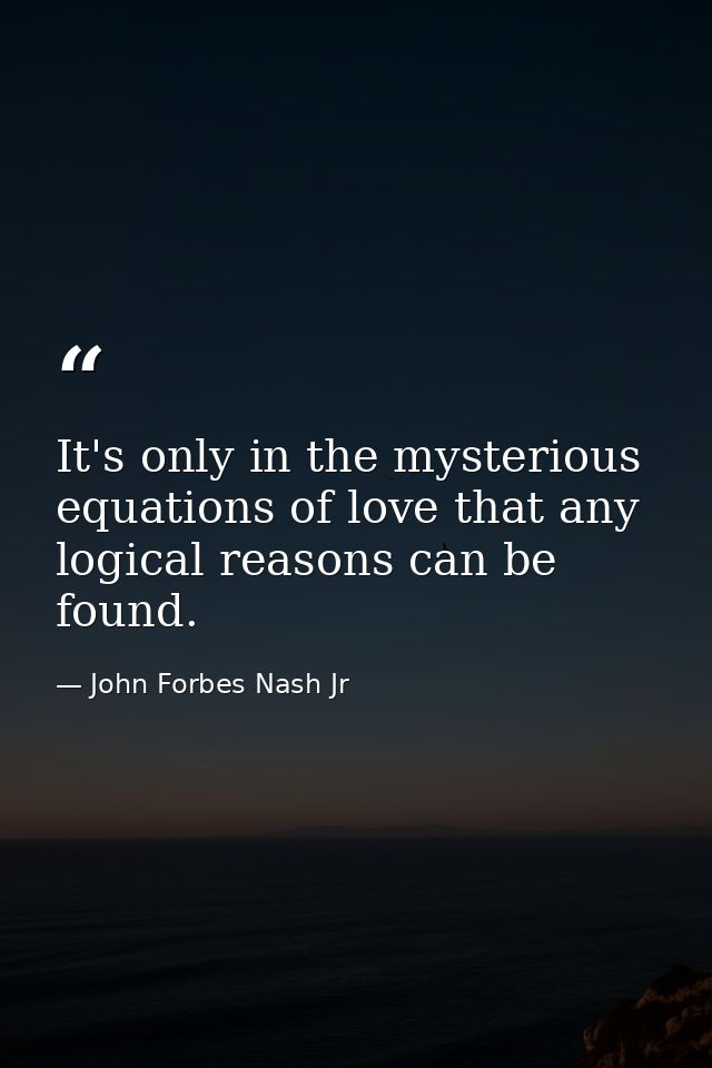 It's only in the mysterious equations of love that any logical reasons can be found. — John Forbes Nash Jr