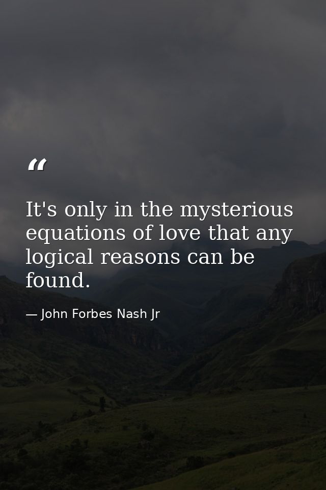 It's only in the mysterious equations of love that any logical reasons can be found. — John Forbes Nash Jr