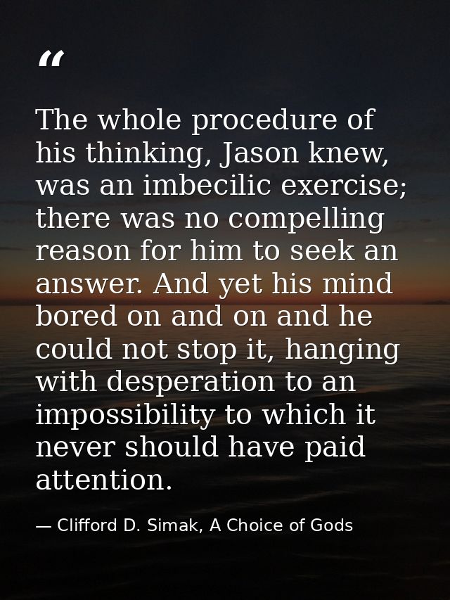 The whole procedure of his thinking, Jason knew, was an imbecilic exercise; there was no compelling reason for him to se — Clifford D. Simak, A Choice of Gods