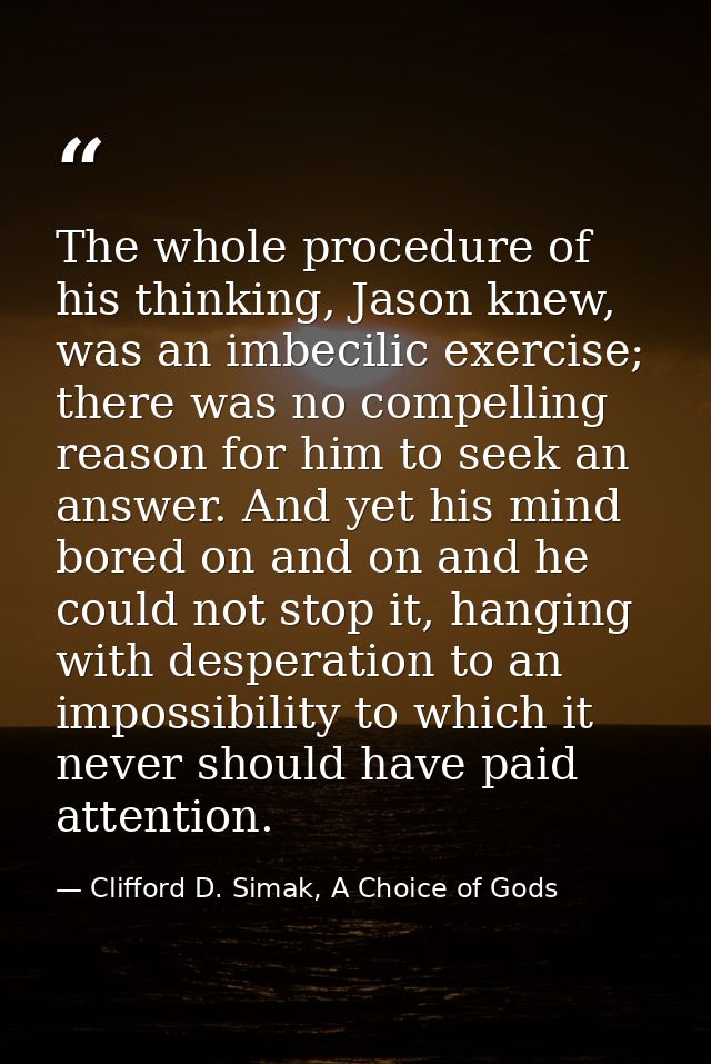 The whole procedure of his thinking, Jason knew, was an imbecilic exercise; there was no compelling reason for him to se — Clifford D. Simak, A Choice of Gods