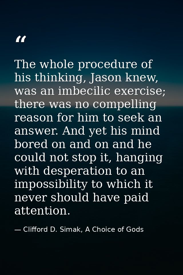 The whole procedure of his thinking, Jason knew, was an imbecilic exercise; there was no compelling reason for him to se — Clifford D. Simak, A Choice of Gods