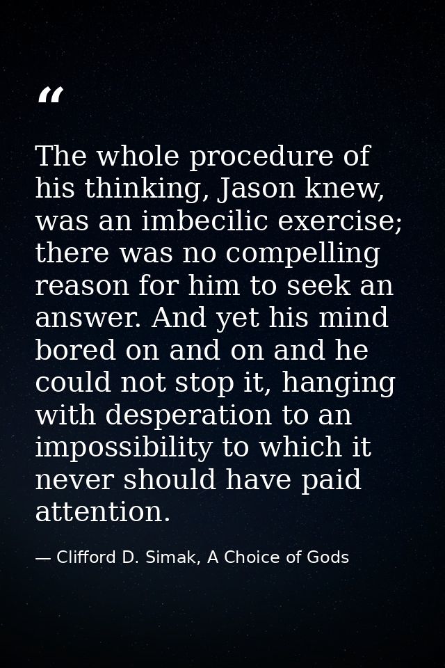 The whole procedure of his thinking, Jason knew, was an imbecilic exercise; there was no compelling reason for him to se — Clifford D. Simak, A Choice of Gods