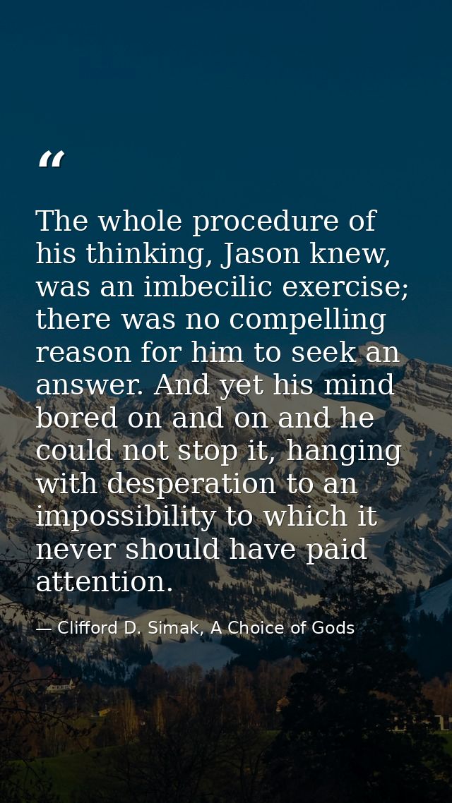 The whole procedure of his thinking, Jason knew, was an imbecilic exercise; there was no compelling reason for him to se — Clifford D. Simak, A Choice of Gods