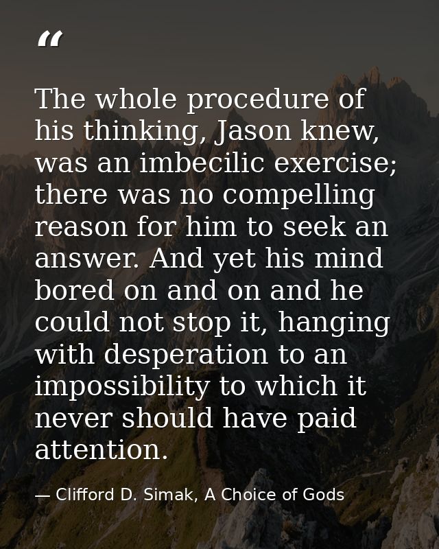 The whole procedure of his thinking, Jason knew, was an imbecilic exercise; there was no compelling reason for him to se — Clifford D. Simak, A Choice of Gods