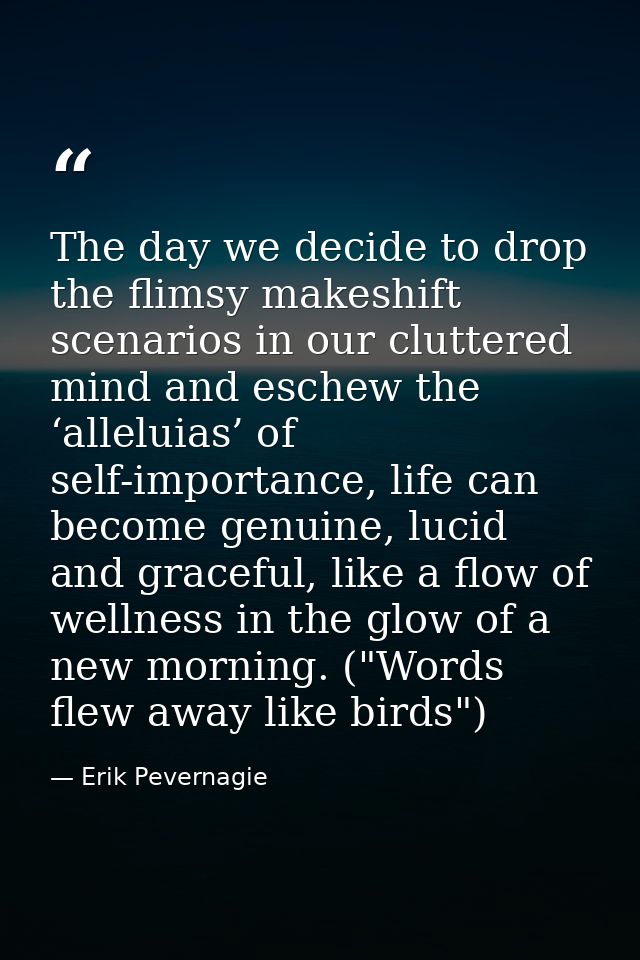 The day we decide to drop the flimsy makeshift scenarios in our cluttered mind and eschew the ‘alleluias’ of self-import — Erik Pevernagie