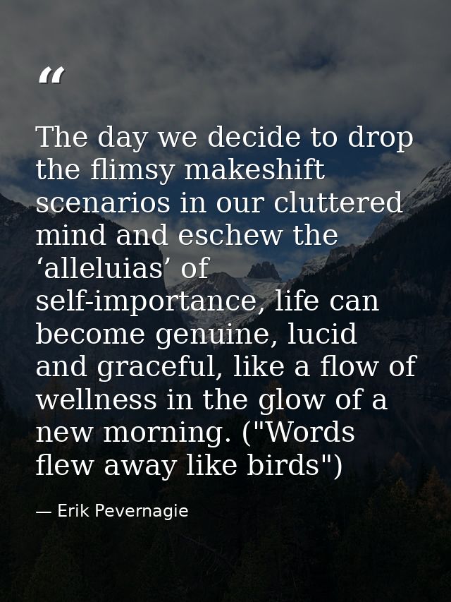 The day we decide to drop the flimsy makeshift scenarios in our cluttered mind and eschew the ‘alleluias’ of self-import — Erik Pevernagie