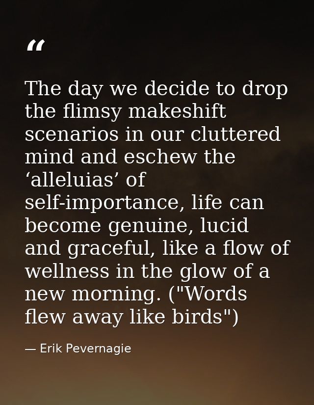 The day we decide to drop the flimsy makeshift scenarios in our cluttered mind and eschew the ‘alleluias’ of self-import — Erik Pevernagie