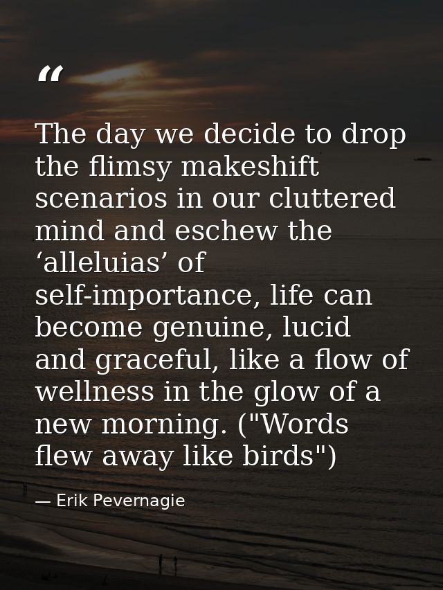 The day we decide to drop the flimsy makeshift scenarios in our cluttered mind and eschew the ‘alleluias’ of self-import — Erik Pevernagie