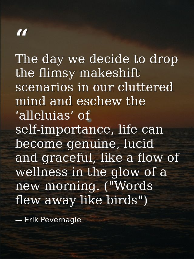 The day we decide to drop the flimsy makeshift scenarios in our cluttered mind and eschew the ‘alleluias’ of self-import — Erik Pevernagie