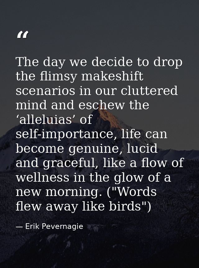 The day we decide to drop the flimsy makeshift scenarios in our cluttered mind and eschew the ‘alleluias’ of self-import — Erik Pevernagie