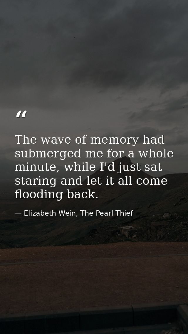 The wave of memory had submerged me for a whole minute, while I'd just sat staring and let it all come flooding back. — Elizabeth Wein, The Pearl Thief