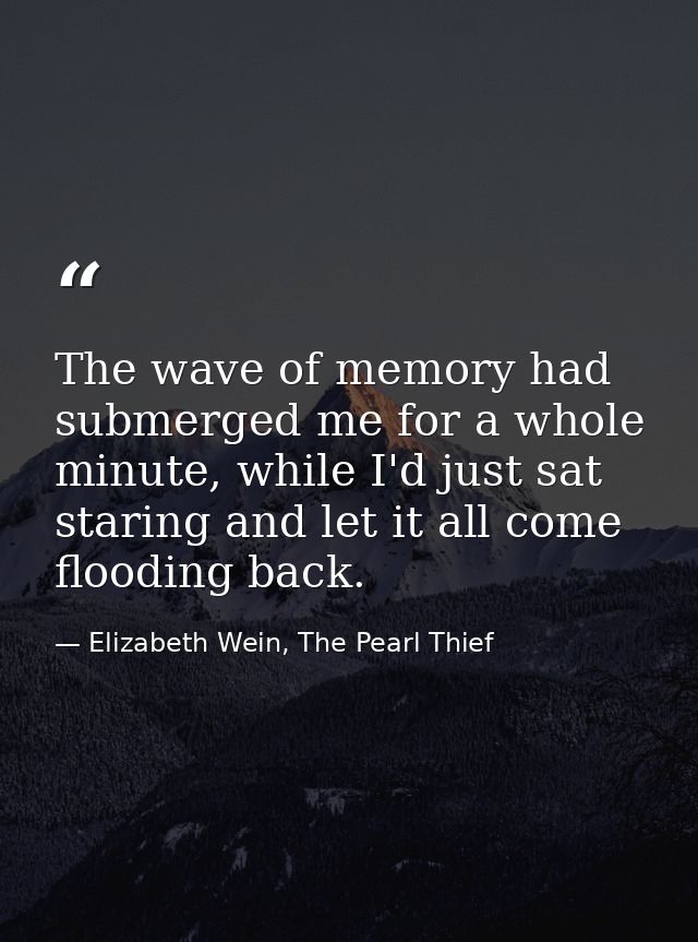 The wave of memory had submerged me for a whole minute, while I'd just sat staring and let it all come flooding back. — Elizabeth Wein, The Pearl Thief