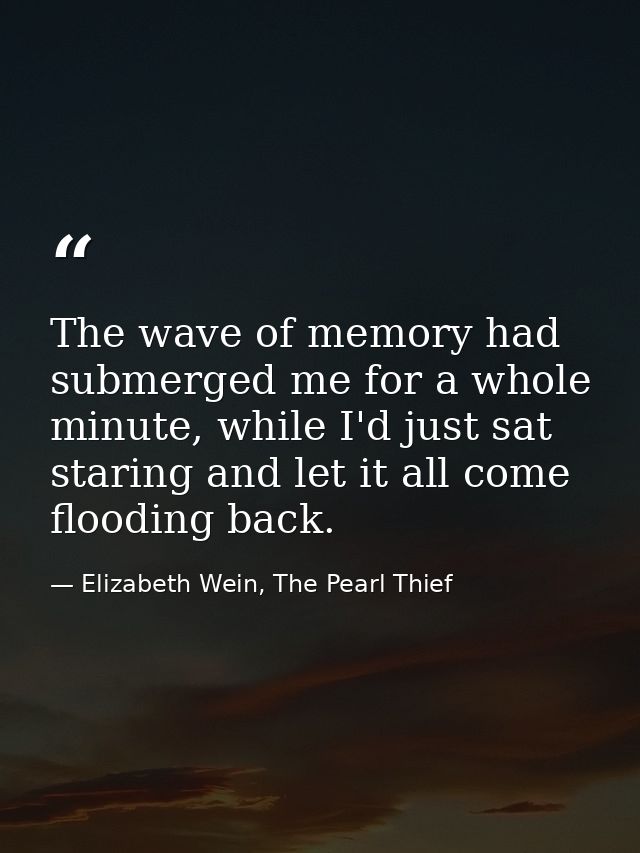 The wave of memory had submerged me for a whole minute, while I'd just sat staring and let it all come flooding back. — Elizabeth Wein, The Pearl Thief
