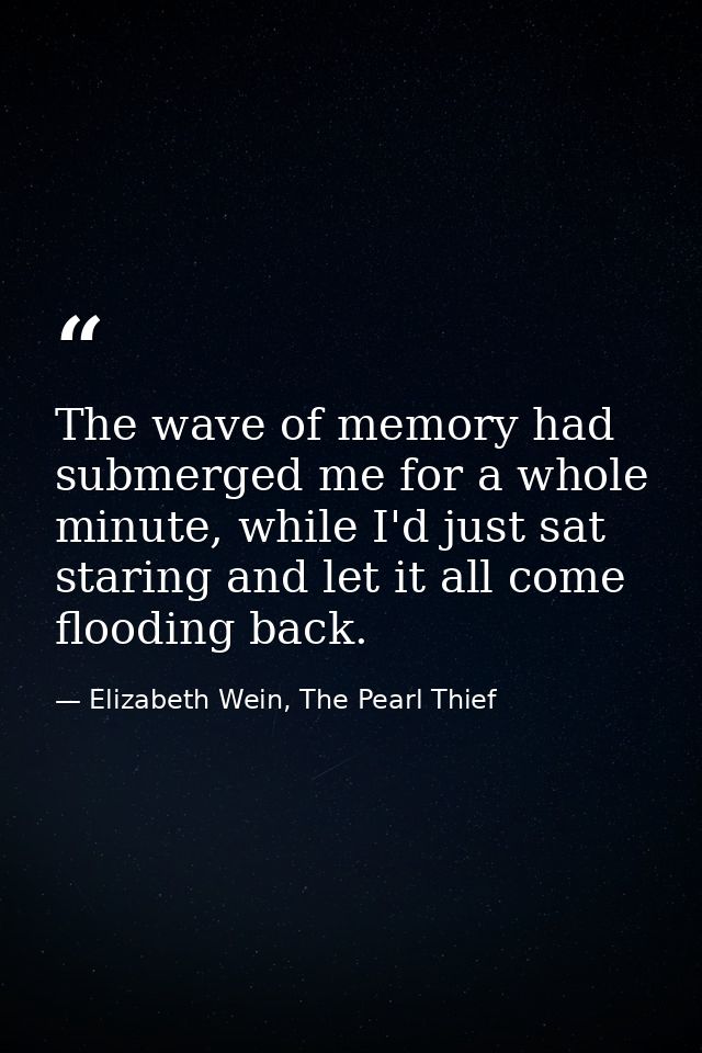 The wave of memory had submerged me for a whole minute, while I'd just sat staring and let it all come flooding back. — Elizabeth Wein, The Pearl Thief