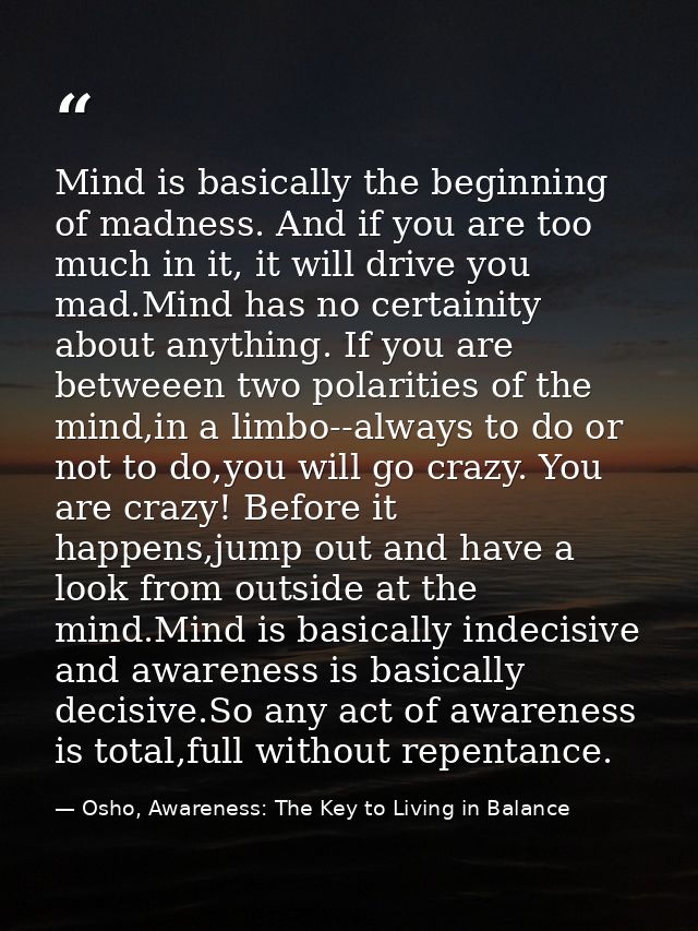 Mind is basically the beginning of madness. And if you are too much in it, it will drive you mad.Mind has no certainity  — Osho, Awareness: The Key to Living in Balance