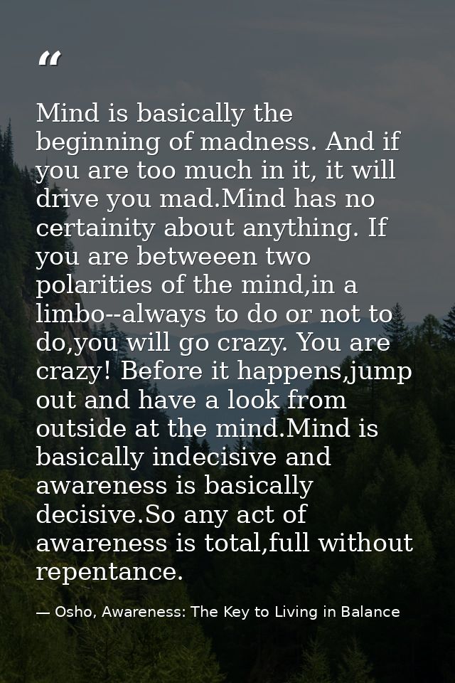 Mind is basically the beginning of madness. And if you are too much in it, it will drive you mad.Mind has no certainity  — Osho, Awareness: The Key to Living in Balance