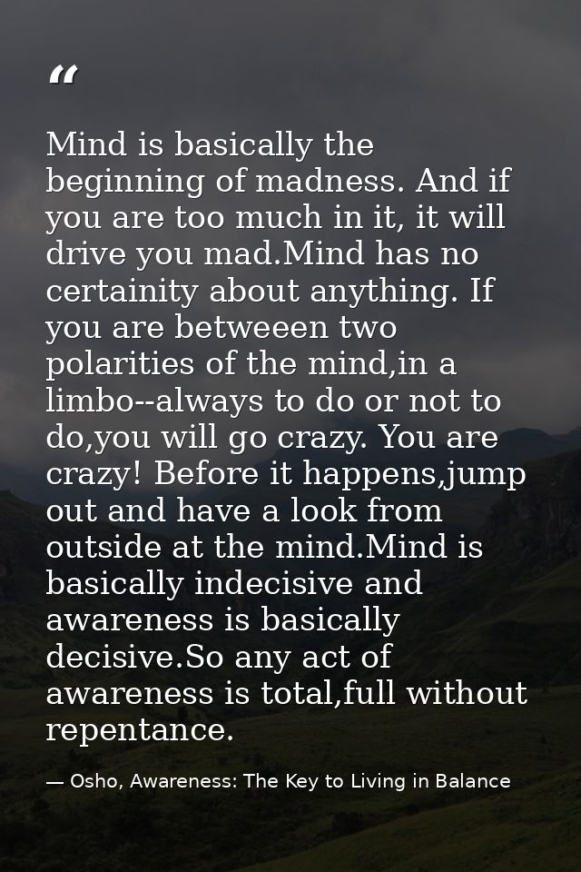 Mind is basically the beginning of madness. And if you are too much in it, it will drive you mad.Mind has no certainity  — Osho, Awareness: The Key to Living in Balance