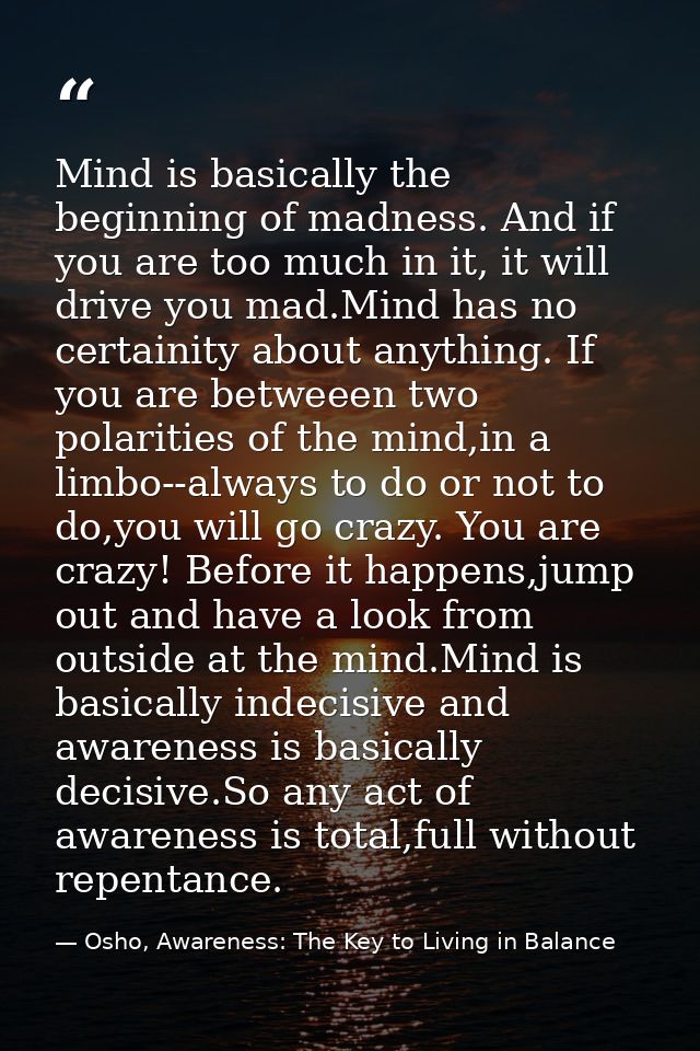 Mind is basically the beginning of madness. And if you are too much in it, it will drive you mad.Mind has no certainity  — Osho, Awareness: The Key to Living in Balance