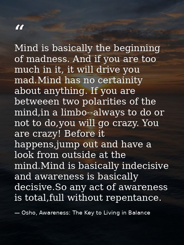 Mind is basically the beginning of madness. And if you are too much in it, it will drive you mad.Mind has no certainity  — Osho, Awareness: The Key to Living in Balance
