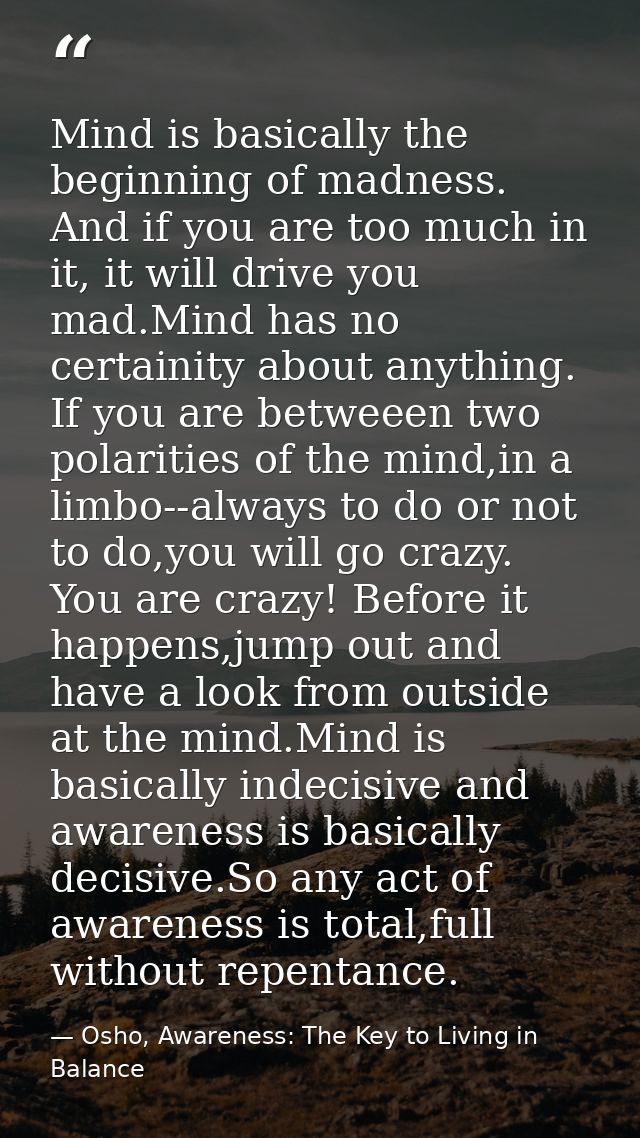 Mind is basically the beginning of madness. And if you are too much in it, it will drive you mad.Mind has no certainity  — Osho, Awareness: The Key to Living in Balance