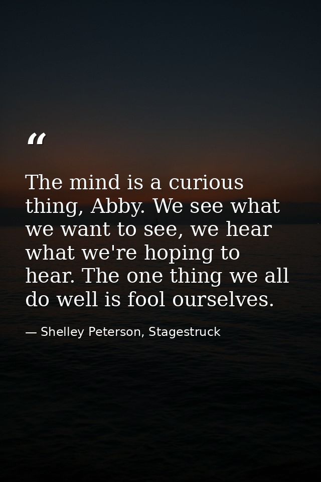 The mind is a curious thing, Abby. We see what we want to see, we hear what we're hoping to hear. The one thing we all d — Shelley Peterson, Stagestruck