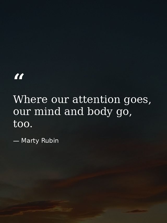 Where our attention goes, our mind and body go, too. — Marty Rubin