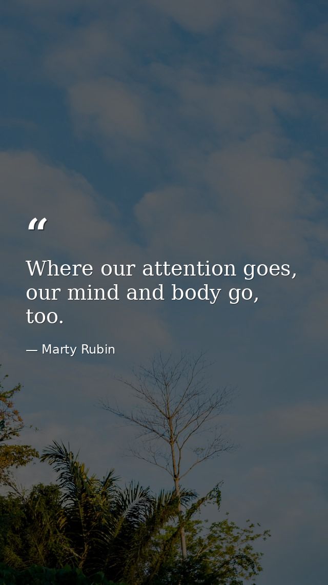 Where our attention goes, our mind and body go, too. — Marty Rubin