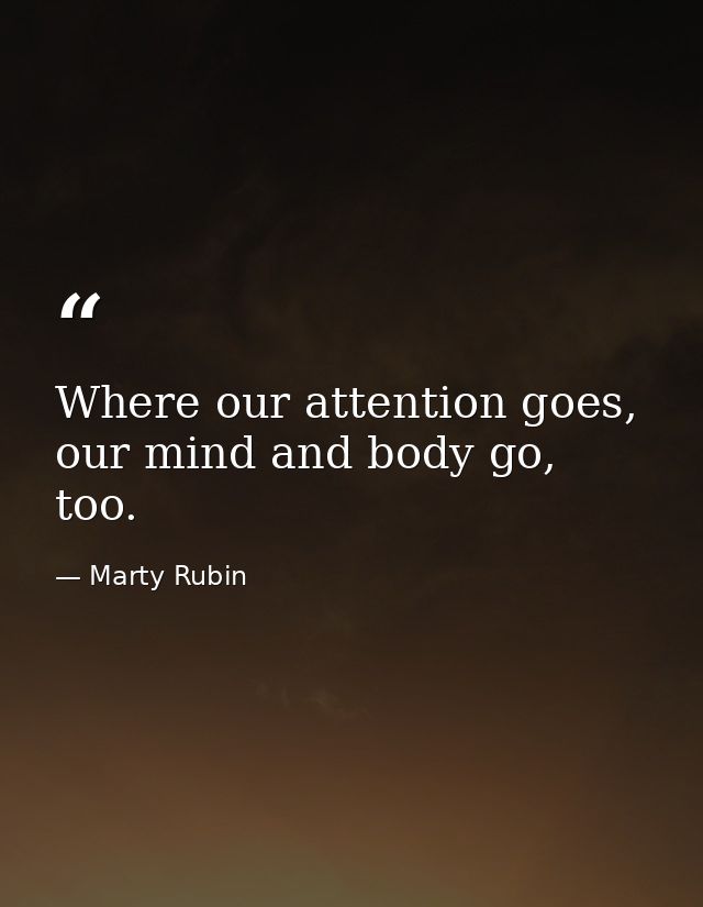 Where our attention goes, our mind and body go, too. — Marty Rubin